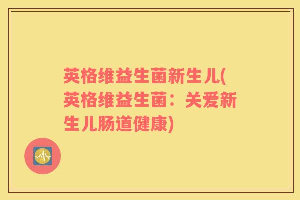 英格维益生菌新生儿(英格维益生菌：关爱新生儿肠道健康)