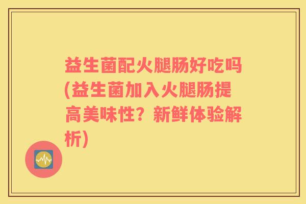 益生菌配火腿肠好吃吗(益生菌加入火腿肠提高美味性？新鲜体验解析)