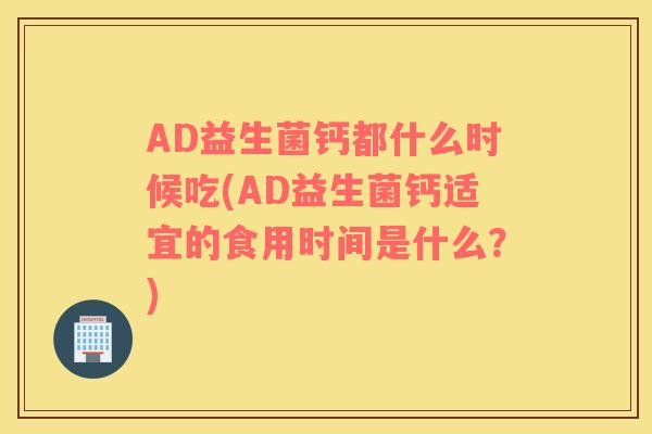AD益生菌钙都什么时候吃(AD益生菌钙适宜的食用时间是什么？)