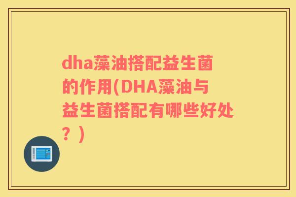 dha藻油搭配益生菌的作用(DHA藻油与益生菌搭配有哪些好处？)