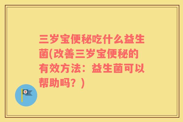 三岁宝便秘吃什么益生菌(改善三岁宝便秘的有效方法：益生菌可以帮助吗？)