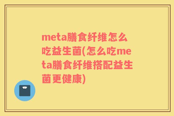 meta膳食纤维怎么吃益生菌(怎么吃meta膳食纤维搭配益生菌更健康)
