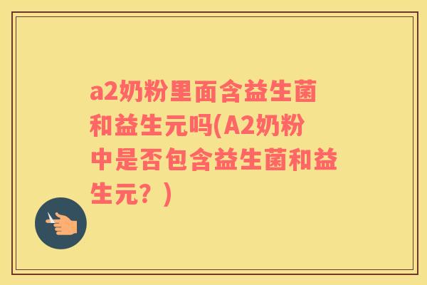 a2奶粉里面含益生菌和益生元吗(A2奶粉中是否包含益生菌和益生元？)