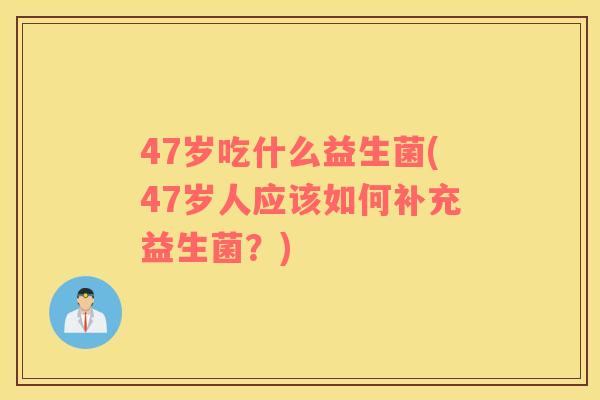 47岁吃什么益生菌(47岁人应该如何补充益生菌？)
