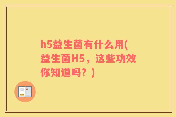 h5益生菌有什么用(益生菌H5，这些功效你知道吗？)