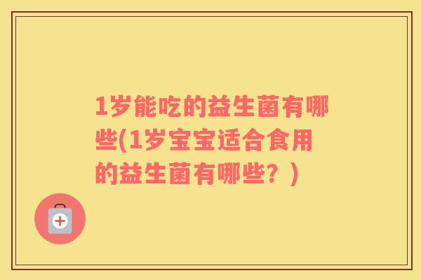 1岁能吃的益生菌有哪些(1岁宝宝适合食用的益生菌有哪些？)