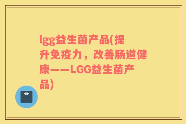 lgg益生菌产品(提升免疫力，改善肠道健康——LGG益生菌产品)