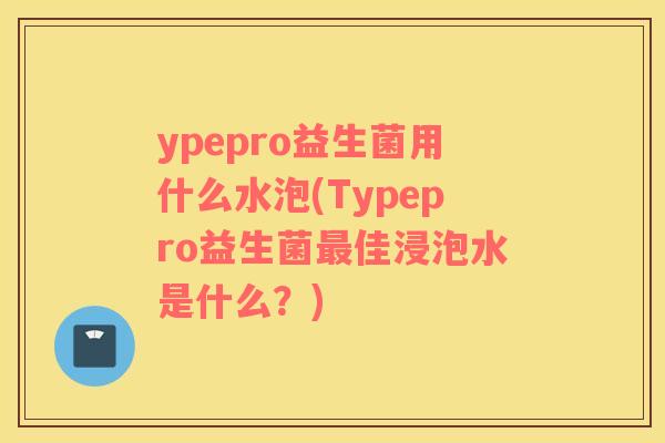 ypepro益生菌用什么水泡(Typepro益生菌最佳浸泡水是什么？)