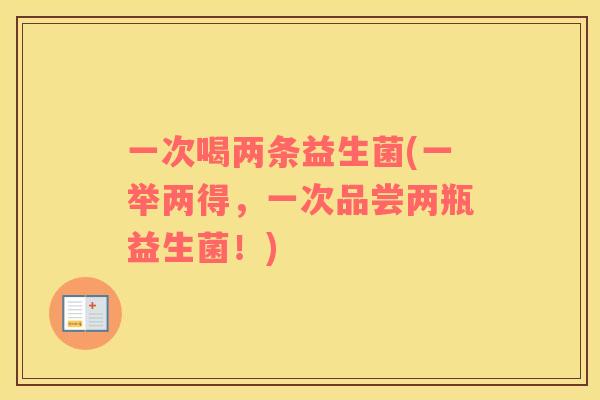 一次喝两条益生菌(一举两得，一次品尝两瓶益生菌！)