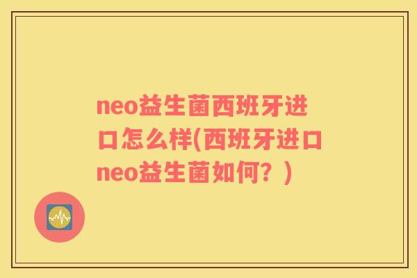 neo益生菌西班牙进口怎么样(西班牙进口neo益生菌如何？)