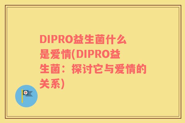 DIPRO益生菌什么是爱情(DIPRO益生菌：探讨它与爱情的关系)