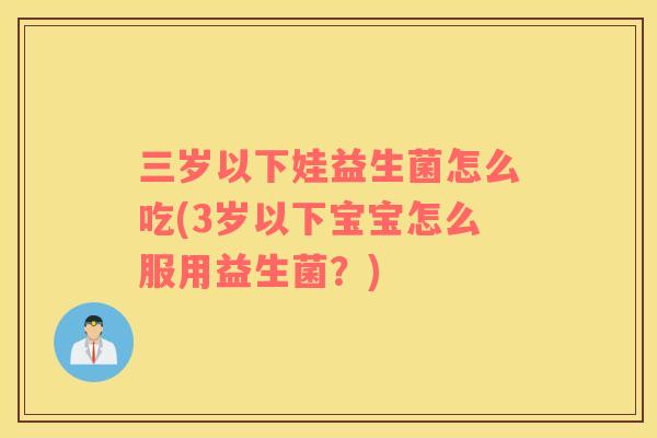 三岁以下娃益生菌怎么吃(3岁以下宝宝怎么服用益生菌？)
