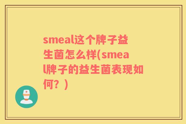 smeal这个牌子益生菌怎么样(smeal牌子的益生菌表现如何？)