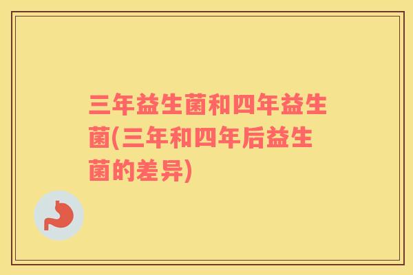 三年益生菌和四年益生菌(三年和四年后益生菌的差异)