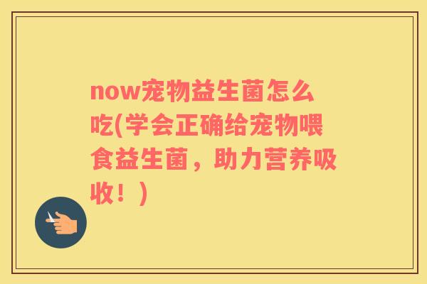 now宠物益生菌怎么吃(学会正确给宠物喂食益生菌，助力营养吸收！)