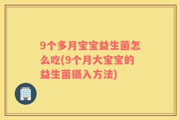 9个多月宝宝益生菌怎么吃(9个月大宝宝的益生菌摄入方法)