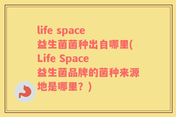 life space益生菌菌种出自哪里(Life Space益生菌品牌的菌种来源地是哪里？)