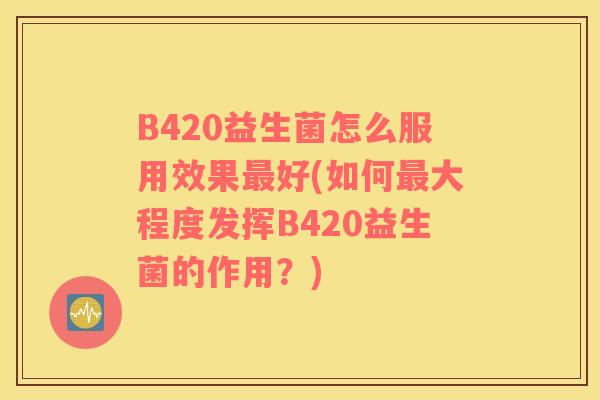 B420益生菌怎么服用效果最好(如何最大程度发挥B420益生菌的作用？)