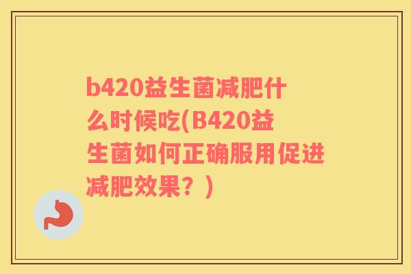 b420益生菌减肥什么时候吃(B420益生菌如何正确服用促进减肥效果？)