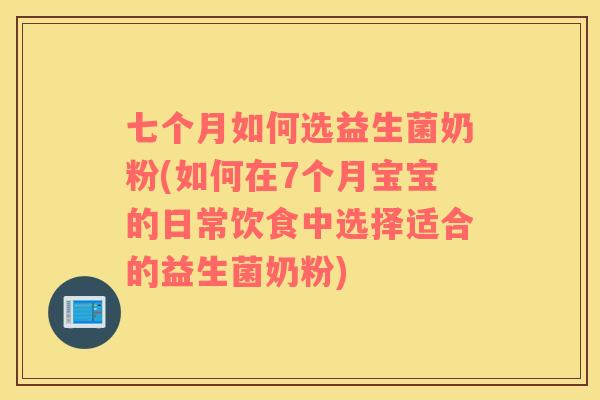 七个月如何选益生菌奶粉(如何在7个月宝宝的日常饮食中选择适合的益生菌奶粉)