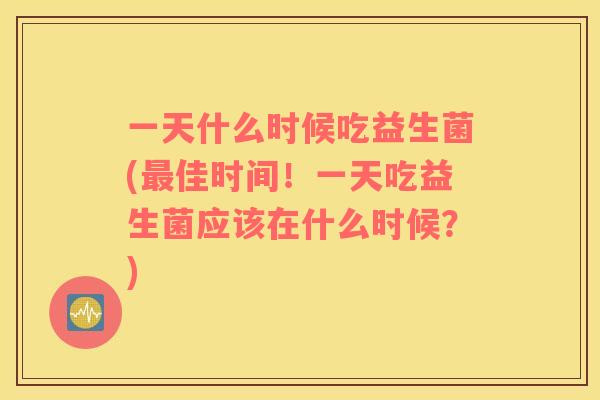 一天什么时候吃益生菌(最佳时间！一天吃益生菌应该在什么时候？)