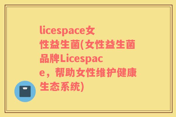 licespace女性益生菌(女性益生菌品牌Licespace，帮助女性维护健康生态系统)