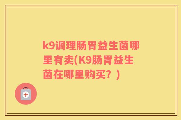 k9调理肠胃益生菌哪里有卖(K9肠胃益生菌在哪里购买？)