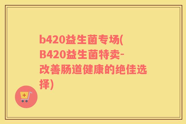 b420益生菌专场(B420益生菌特卖-改善肠道健康的绝佳选择)