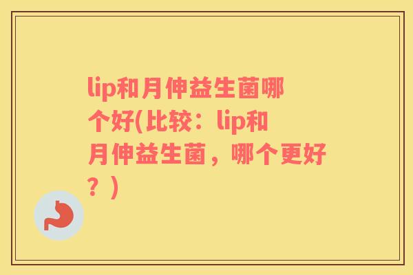 lip和月伸益生菌哪个好(比较：lip和月伸益生菌，哪个更好？)