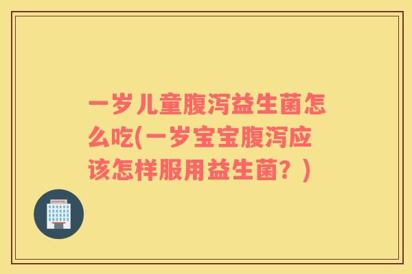 一岁儿童腹泻益生菌怎么吃(一岁宝宝腹泻应该怎样服用益生菌？)