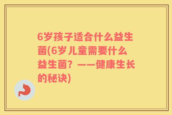 6岁孩子适合什么益生菌(6岁儿童需要什么益生菌？——健康生长的秘诀)