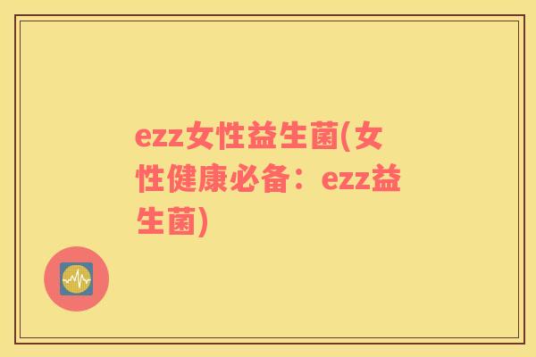 ezz女性益生菌(女性健康必备：ezz益生菌)