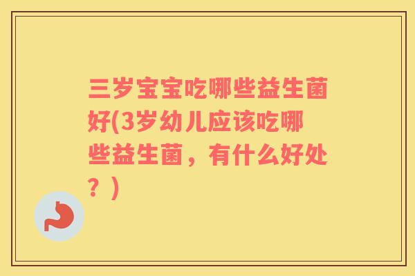 三岁宝宝吃哪些益生菌好(3岁幼儿应该吃哪些益生菌，有什么好处？)
