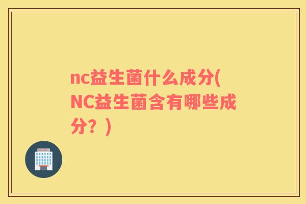 nc益生菌什么成分(NC益生菌含有哪些成分？)