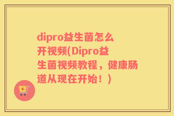 dipro益生菌怎么开视频(Dipro益生菌视频教程，健康肠道从现在开始！)