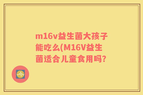 m16v益生菌大孩子能吃么(M16V益生菌适合儿童食用吗？