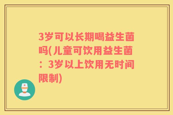 3岁可以长期喝益生菌吗(儿童可饮用益生菌：3岁以上饮用无时间限制)