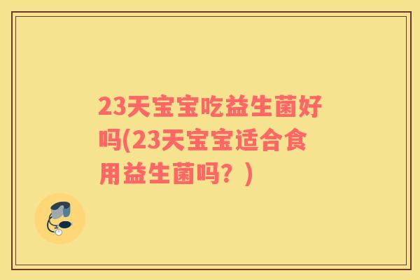 23天宝宝吃益生菌好吗(23天宝宝适合食用益生菌吗？)