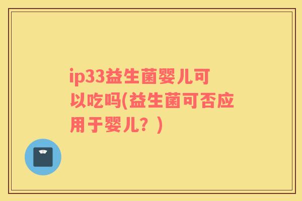 ip33益生菌婴儿可以吃吗(益生菌可否应用于婴儿？)