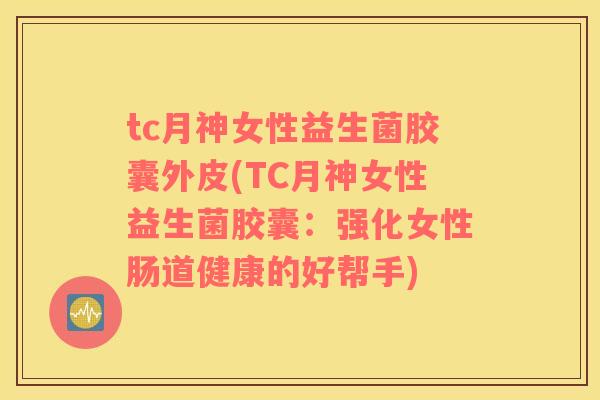 tc月神女性益生菌胶囊外皮(TC月神女性益生菌胶囊：强化女性肠道健康的好帮手)