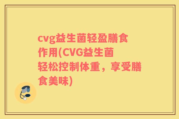 cvg益生菌轻盈膳食作用(CVG益生菌 轻松控制体重，享受膳食美味)