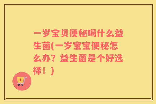 一岁宝贝便秘喝什么益生菌(一岁宝宝便秘怎么办？益生菌是个好选择！)