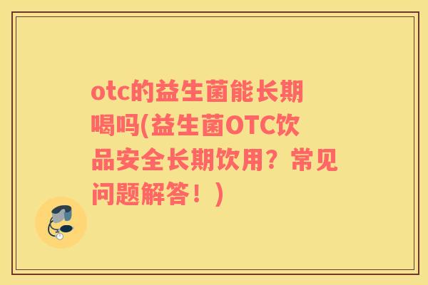 otc的益生菌能长期喝吗(益生菌OTC饮品安全长期饮用？常见问题解答！)