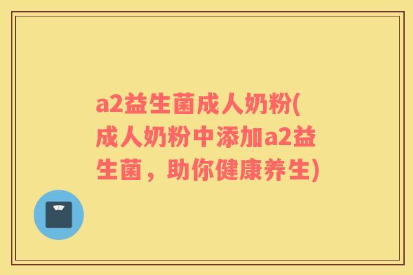 a2益生菌成人奶粉(成人奶粉中添加a2益生菌，助你健康养生)