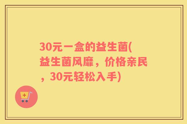 30元一盒的益生菌(益生菌风靡，价格亲民，30元轻松入手)