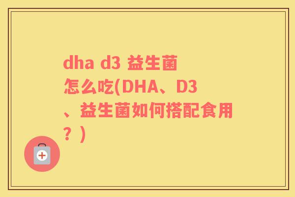 dha d3 益生菌怎么吃(DHA、D3、益生菌如何搭配食用？)