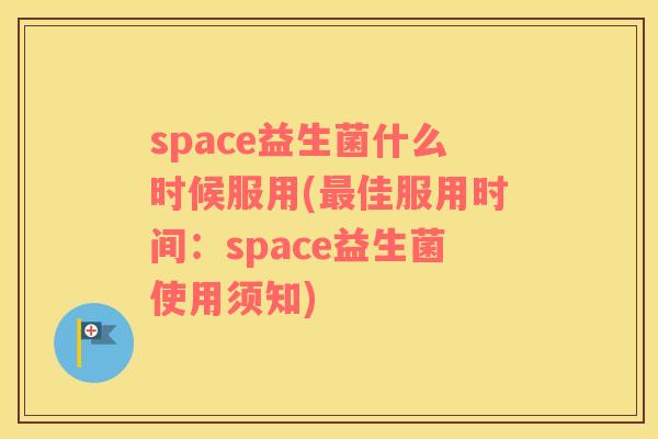 space益生菌什么时候服用(最佳服用时间：space益生菌使用须知)