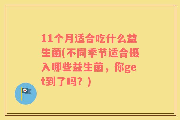 11个月适合吃什么益生菌(不同季节适合摄入哪些益生菌，你get到了吗？)
