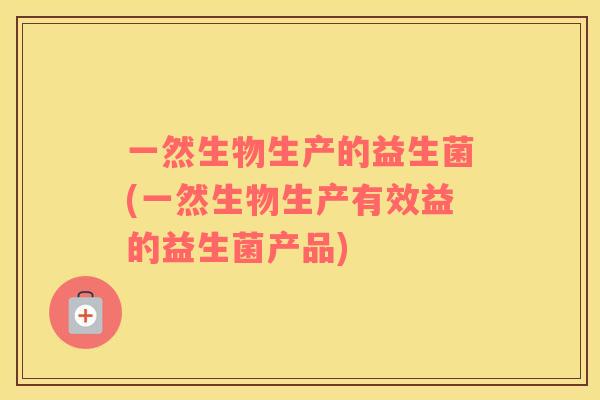 一然生物生产的益生菌(一然生物生产有效益的益生菌产品)