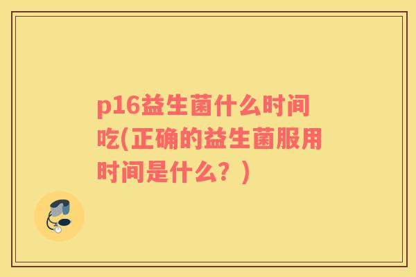p16益生菌什么时间吃(正确的益生菌服用时间是什么？)